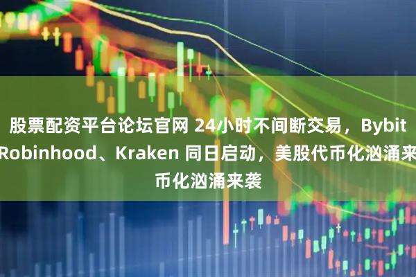 股票配资平台论坛官网 24小时不间断交易，Bybit、Robinhood、Kraken 同日启动，美股代币化汹涌来袭