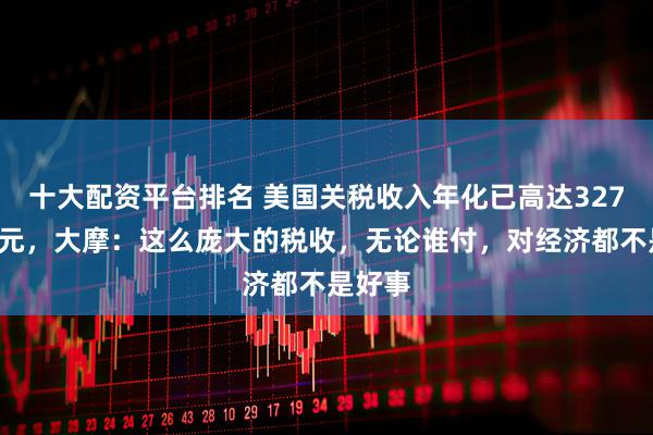 十大配资平台排名 美国关税收入年化已高达3270亿美元，大摩：这么庞大的税收，无论谁付，对经济都不是好事