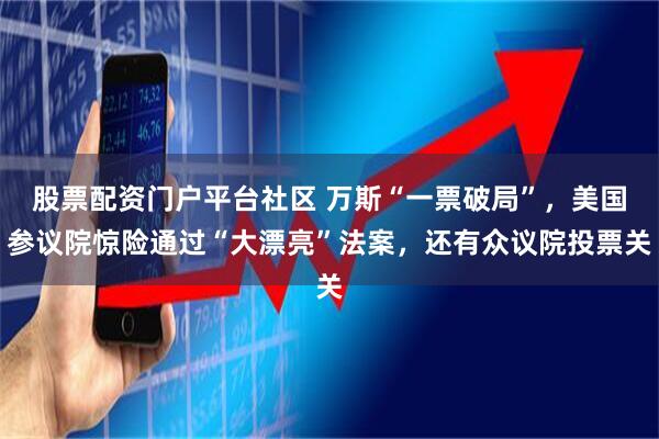 股票配资门户平台社区 万斯“一票破局”，美国参议院惊险通过“大漂亮”法案，还有众议院投票关