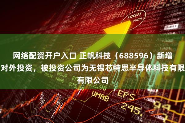 网络配资开户入口 正帆科技（688596）新增一起对外投资，被投资公司为无锡芯特思半导体科技有限公司