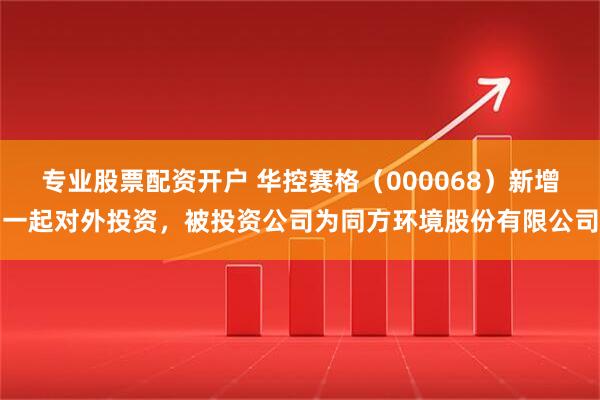 专业股票配资开户 华控赛格（000068）新增一起对外投资，被投资公司为同方环境股份有限公司
