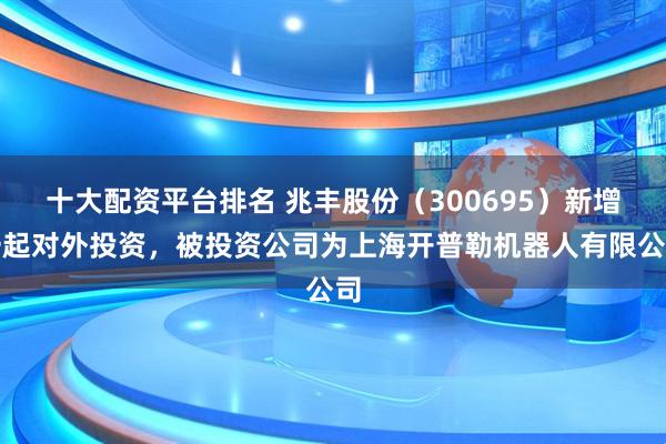 十大配资平台排名 兆丰股份（300695）新增一起对外投资，被投资公司为上海开普勒机器人有限公司