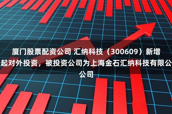 厦门股票配资公司 汇纳科技（300609）新增一起对外投资，被投资公司为上海金石汇纳科技有限公司