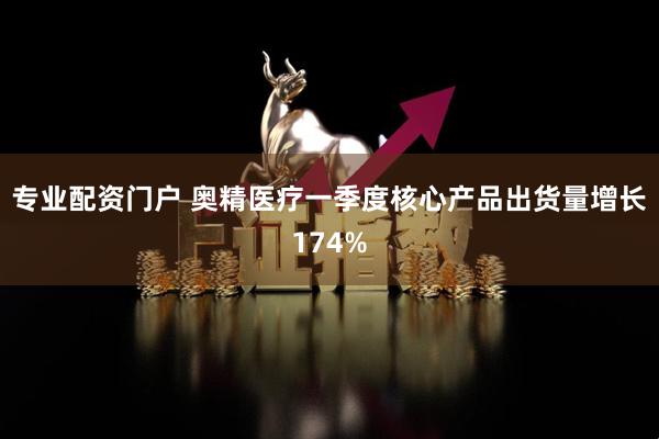 专业配资门户 奥精医疗一季度核心产品出货量增长174%