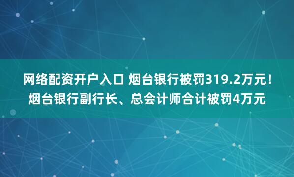 网络配资开户入口 烟台银行被罚319.2万元！烟台银行副行长、总会计师合计被罚4万元