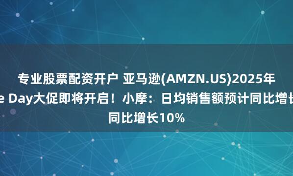 专业股票配资开户 亚马逊(AMZN.US)2025年Prime Day大促即将开启！小摩：日均销售额预计同比增长10%
