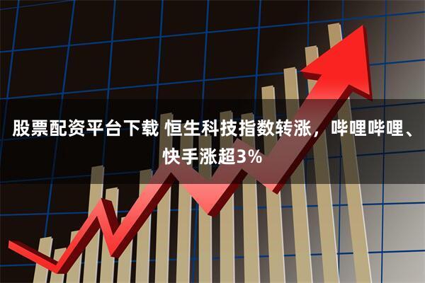 股票配资平台下载 恒生科技指数转涨，哔哩哔哩、快手涨超3%