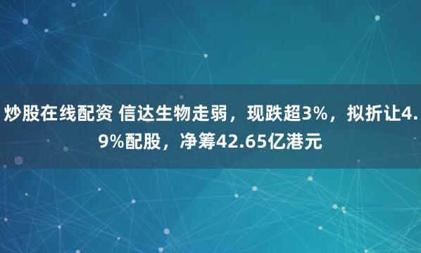 炒股在线配资 信达生物走弱，现跌超3%，拟折让4.9%配股，净筹42.65亿港元