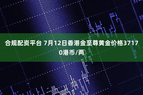 合规配资平台 7月12日香港金至尊黄金价格37170港币/两