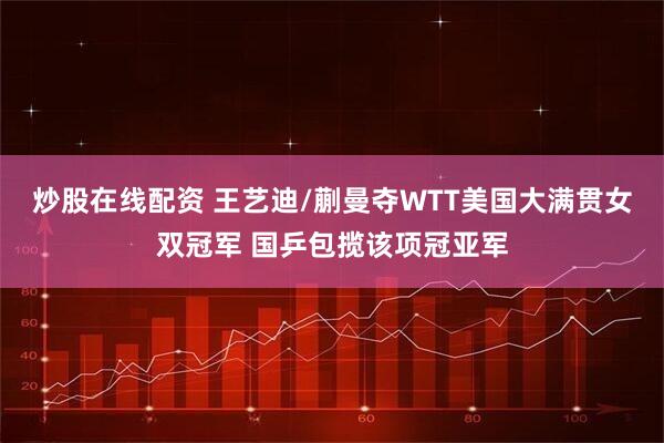 炒股在线配资 王艺迪/蒯曼夺WTT美国大满贯女双冠军 国乒包揽该项冠亚军