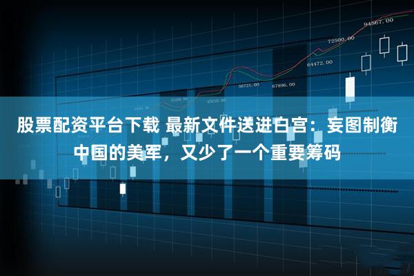 股票配资平台下载 最新文件送进白宫：妄图制衡中国的美军，又少了一个重要筹码