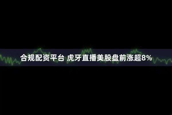 合规配资平台 虎牙直播美股盘前涨超8%