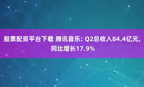 股票配资平台下载 腾讯音乐: Q2总收入84.4亿元, 同比增长17.9%