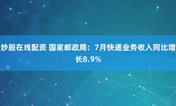 炒股在线配资 国家邮政局：7月快递业务收入同比增长8.9%