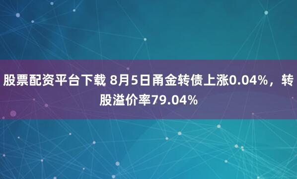 股票配资平台下载 8月5日甬金转债上涨0.04%，转股溢价率79.04%