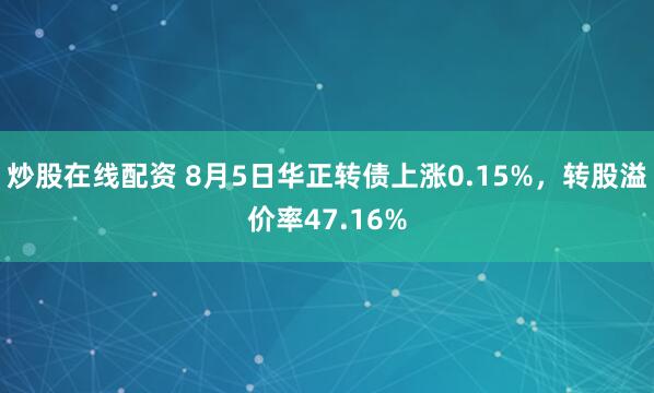 炒股在线配资 8月5日华正转债上涨0.15%，转股溢价率47.16%