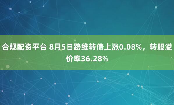 合规配资平台 8月5日路维转债上涨0.08%，转股溢价率36.28%