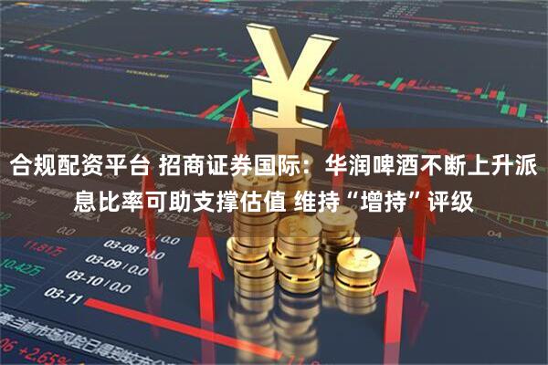 合规配资平台 招商证券国际：华润啤酒不断上升派息比率可助支撑估值 维持“增持”评级