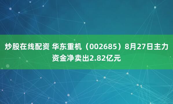 炒股在线配资 华东重机（002685）8月27日主力资金净卖出2.82亿元