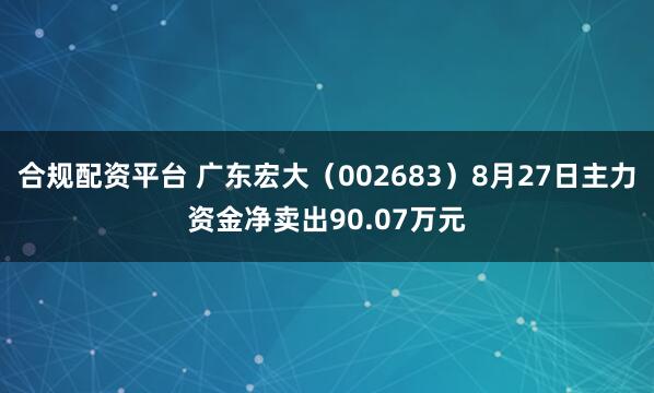 合规配资平台 广东宏大（002683）8月27日主力资金净卖出90.07万元