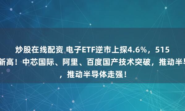 炒股在线配资 电子ETF逆市上探4.6%，515260再创新高！中芯国际、阿里、百度国产技术突破，推动半导体走强！