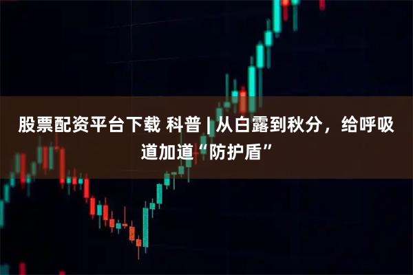 股票配资平台下载 科普 | 从白露到秋分，给呼吸道加道“防护盾”