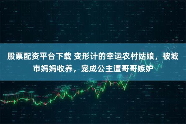 股票配资平台下载 变形计的幸运农村姑娘，被城市妈妈收养，宠成公主遭哥哥嫉妒