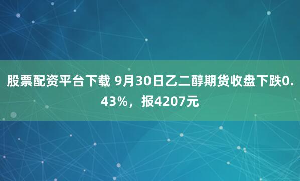 股票配资平台下载 9月30日乙二醇期货收盘下跌0.43%，报4207元