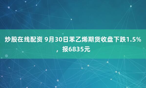 炒股在线配资 9月30日苯乙烯期货收盘下跌1.5%，报6835元