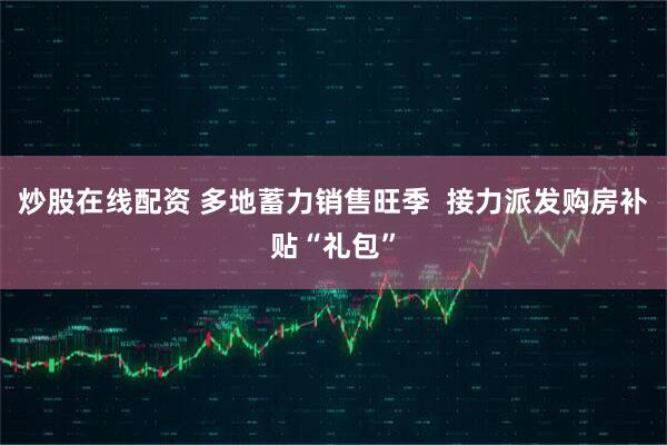 炒股在线配资 多地蓄力销售旺季  接力派发购房补贴“礼包”