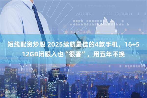 短线配资炒股 2025续航最佳的4款手机，16+512GB闭眼入也“很香”，用五年不换