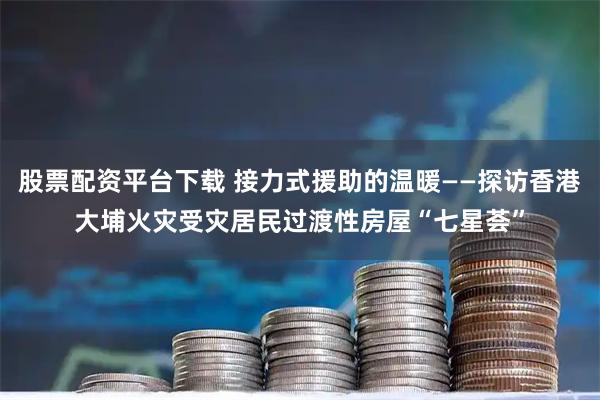 股票配资平台下载 接力式援助的温暖——探访香港大埔火灾受灾居民过渡性房屋“七星荟”