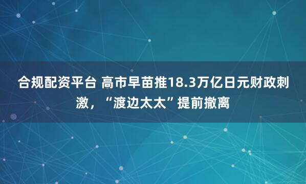 合规配资平台 高市早苗推18.3万亿日元财政刺激，“渡边太太”提前撤离