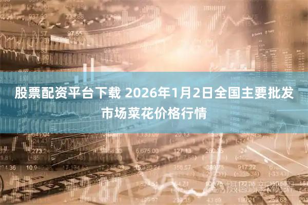 股票配资平台下载 2026年1月2日全国主要批发市场菜花价格行情