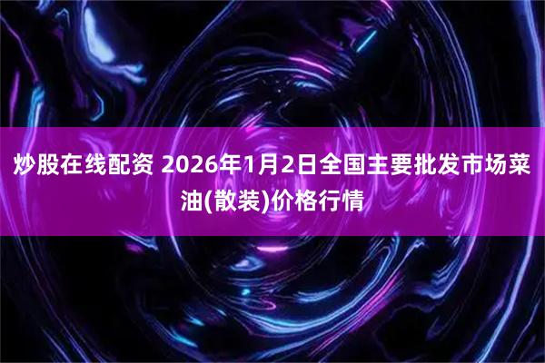 炒股在线配资 2026年1月2日全国主要批发市场菜油(散装)价格行情