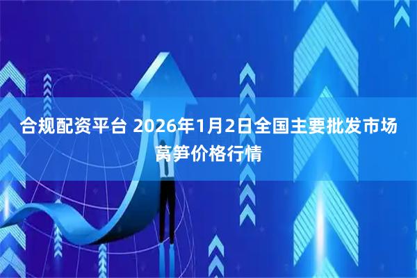 合规配资平台 2026年1月2日全国主要批发市场莴笋价格行情