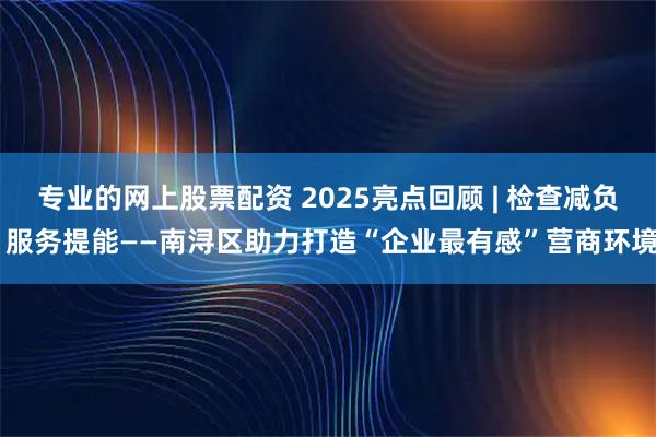 专业的网上股票配资 2025亮点回顾 | 检查减负 服务提能——南浔区助力打造“企业最有感”营商环境