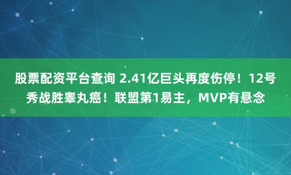 股票配资平台查询 2.41亿巨头再度伤停！12号秀战胜睾丸癌！联盟第1易主，MVP有悬念
