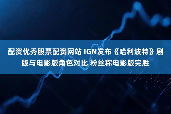 配资优秀股票配资网站 IGN发布《哈利波特》剧版与电影版角色对比 粉丝称电影版完胜