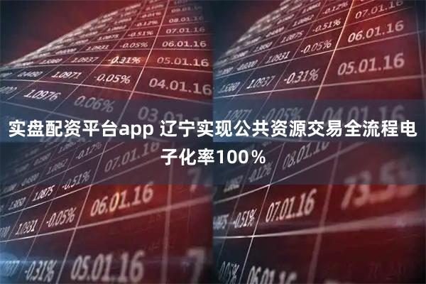 实盘配资平台app 辽宁实现公共资源交易全流程电子化率100％
