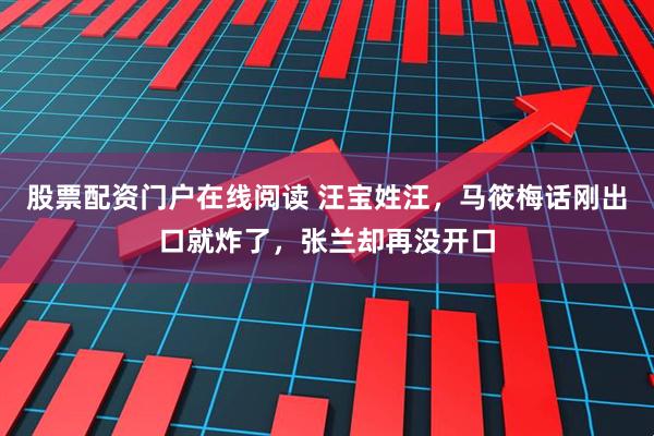 股票配资门户在线阅读 汪宝姓汪，马筱梅话刚出口就炸了，张兰却再没开口