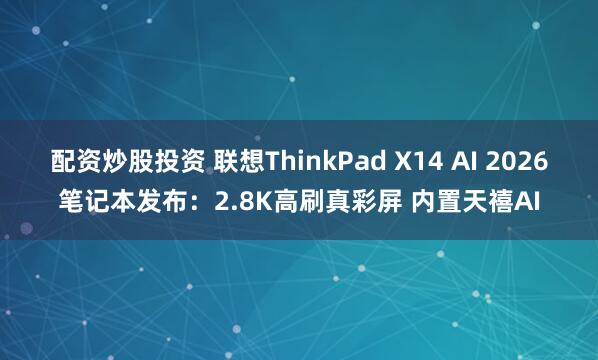 配资炒股投资 联想ThinkPad X14 AI 2026笔记本发布：2.8K高刷真彩屏 内置天禧AI