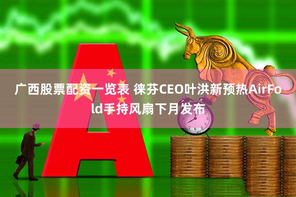 广西股票配资一览表 徕芬CEO叶洪新预热AirFold手持风扇下月发布