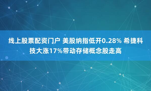 线上股票配资门户 美股纳指低开0.28% 希捷科技大涨17%带动存储概念股走高