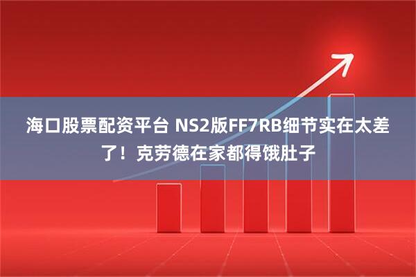 海口股票配资平台 NS2版FF7RB细节实在太差了！克劳德在家都得饿肚子